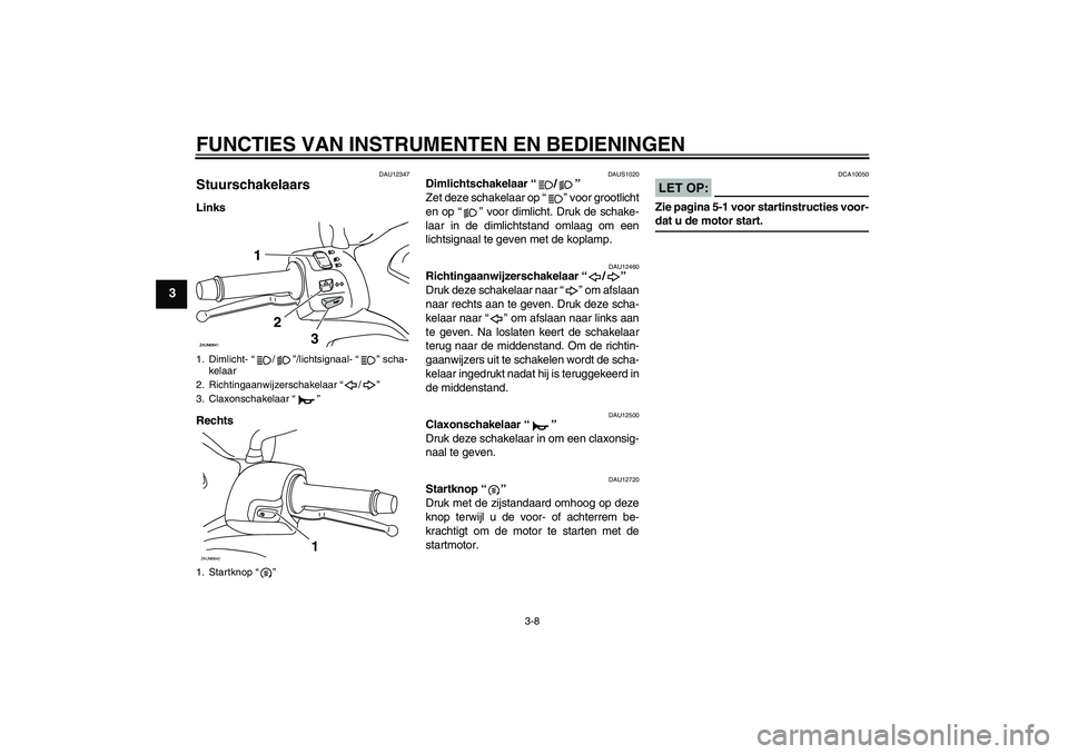 YAMAHA XCITY 125 2008  Instructieboekje (in Dutch) FUNCTIES VAN INSTRUMENTEN EN BEDIENINGEN
3-8
3
DAU12347
Stuurschakelaars Links
Rechts
DAUS1020
Dimlichtschakelaar “/” 
Zet deze schakelaar op “” voor grootlicht
en op “” voor dimlicht. Dru