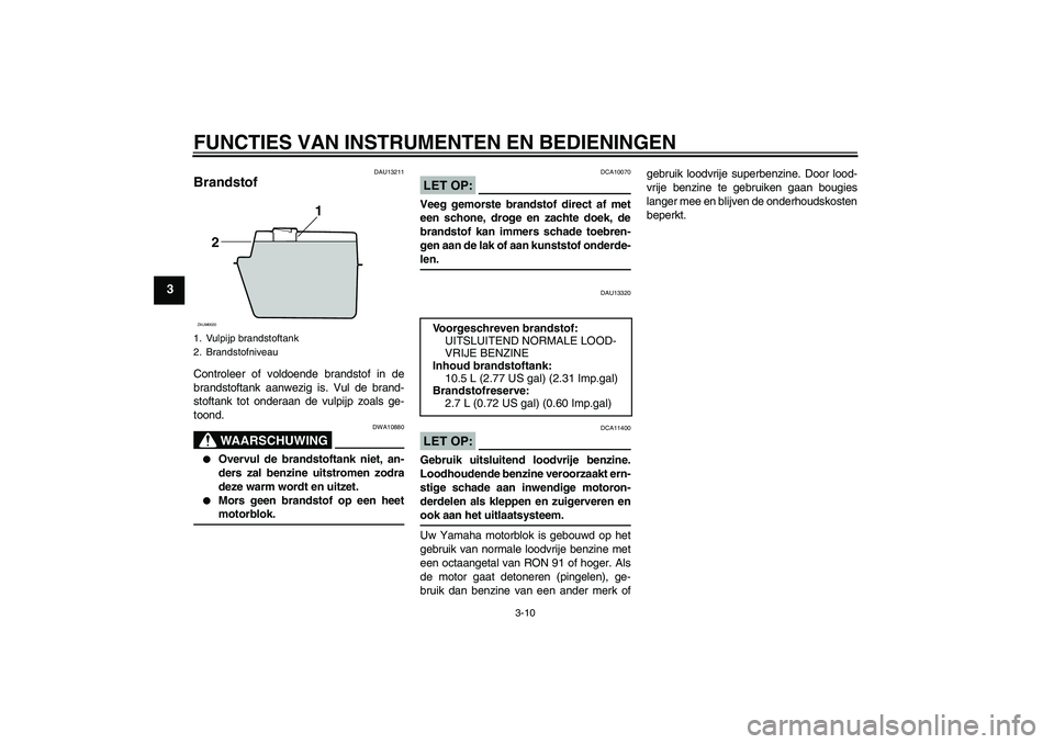 YAMAHA XCITY 125 2008  Instructieboekje (in Dutch) FUNCTIES VAN INSTRUMENTEN EN BEDIENINGEN
3-10
3
DAU13211
Brandstof Controleer of voldoende brandstof in de
brandstoftank aanwezig is. Vul de brand-
stoftank tot onderaan de vulpijp zoals ge-
toond.
WA