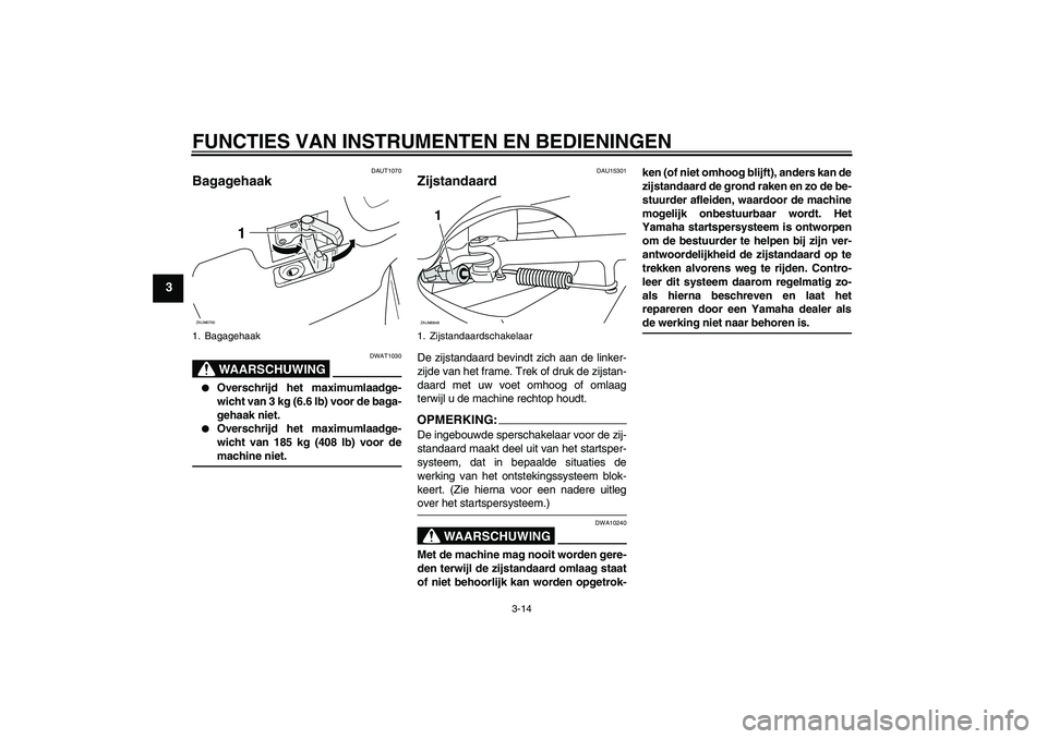 YAMAHA XCITY 125 2008  Instructieboekje (in Dutch) FUNCTIES VAN INSTRUMENTEN EN BEDIENINGEN
3-14
3
DAUT1070
Bagagehaak 
WAARSCHUWING
DWAT1030

Overschrijd het maximumlaadge-
wicht van 3 kg (6.6 lb) voor de baga-
gehaak niet.

Overschrijd het maximum