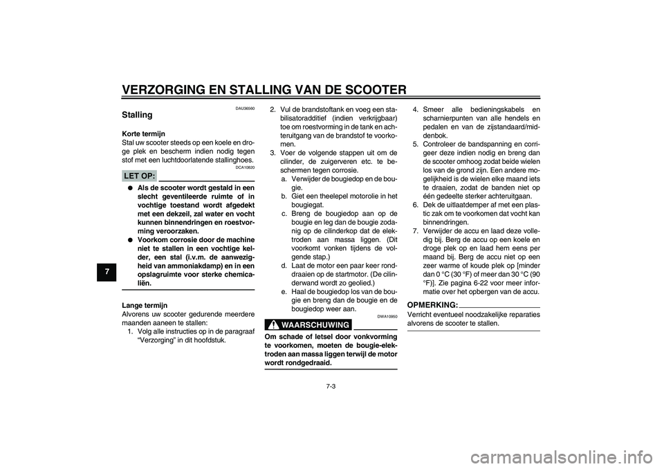 YAMAHA XCITY 125 2008  Instructieboekje (in Dutch) VERZORGING EN STALLING VAN DE SCOOTER
7-3
7
DAU36560
Stalling Korte termijn
Stal uw scooter steeds op een koele en dro-
ge plek en bescherm indien nodig tegen
stof met een luchtdoorlatende stallinghoe