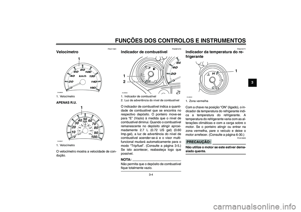 YAMAHA XCITY 125 2008  Manual de utilização (in Portuguese) FUNÇÕES DOS CONTROLOS E INSTRUMENTOS
3-4
3
PAU11591
Velocímetro APENAS R.U.
O velocímetro mostra a velocidade de con-
dução.
PAUM1470
Indicador de combustível O indicador de combustível indica