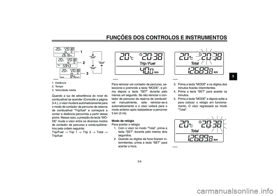 YAMAHA XCITY 125 2008  Manual de utilização (in Portuguese) FUNÇÕES DOS CONTROLOS E INSTRUMENTOS
3-6
3
Quando a luz de advertência do nível do
combustível se acender (Consulte a página
3-4.), o visor mudará automaticamente para
o modo de contador de per