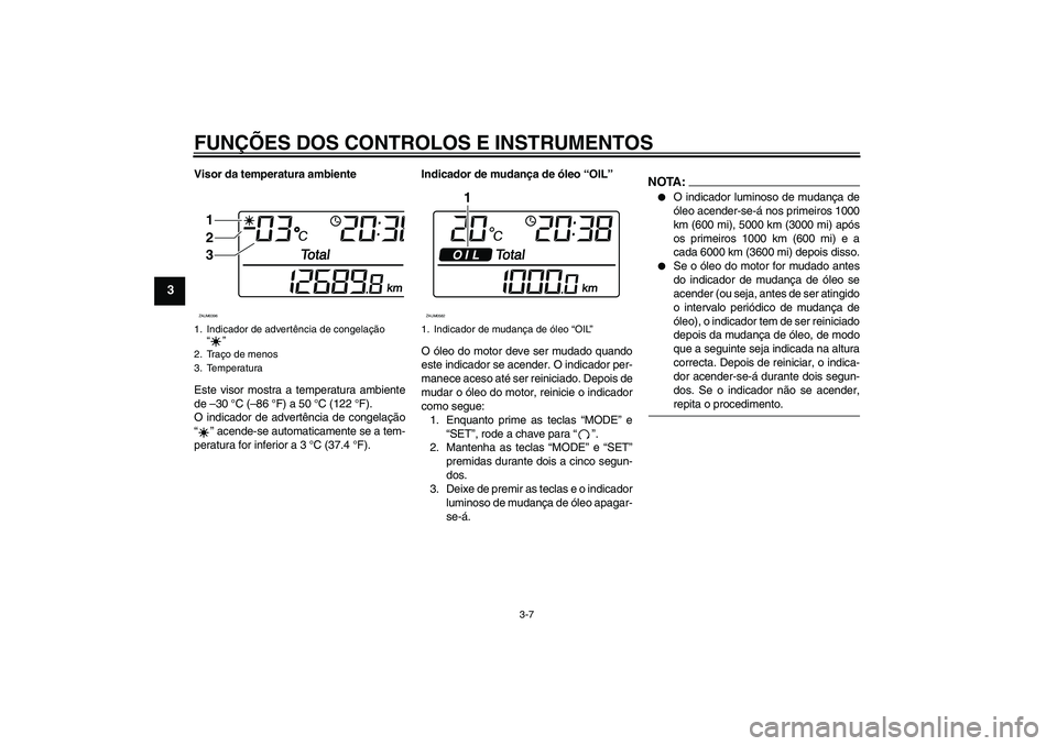 YAMAHA XCITY 125 2008  Manual de utilização (in Portuguese) FUNÇÕES DOS CONTROLOS E INSTRUMENTOS
3-7
3
Visor da temperatura ambiente
Este visor mostra a temperatura ambiente
de –30 °C (–86 °F) a 50 °C (122 °F).
O indicador de advertência de congela