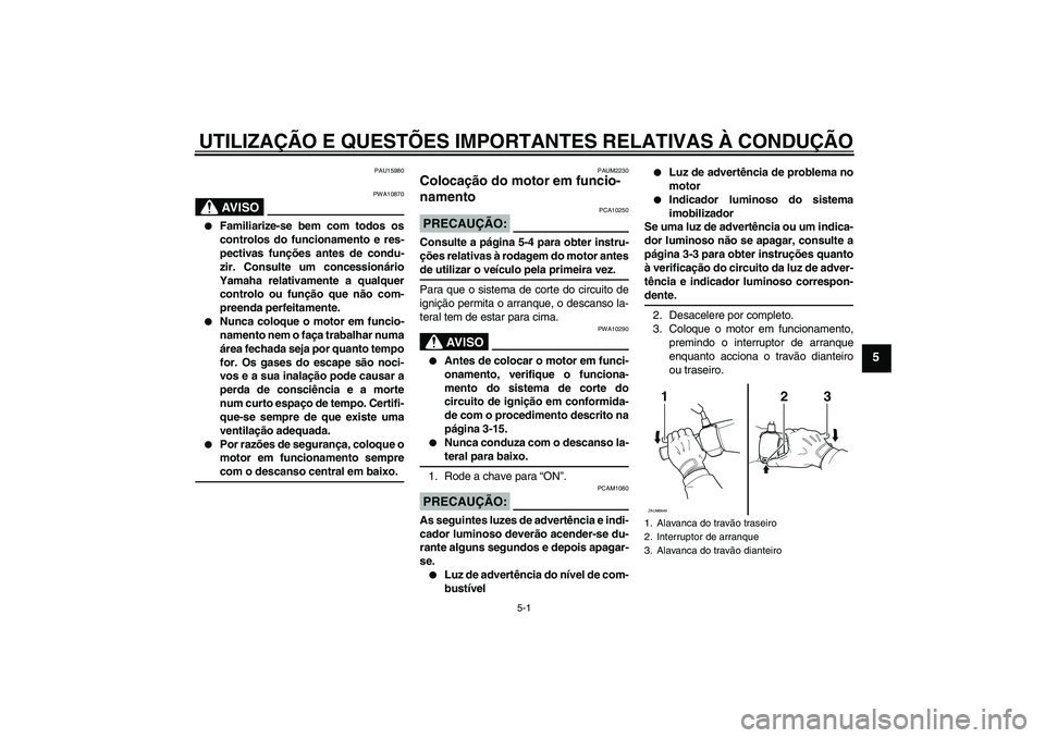 YAMAHA XCITY 125 2008  Manual de utilização (in Portuguese) UTILIZAÇÃO E QUESTÕES IMPORTANTES RELATIVAS À CONDUÇÃO
5-1
5
PAU15980
AV I S O
PWA10870

Familiarize-se bem com todos os
controlos do funcionamento e res-
pectivas funções antes de condu-
zir