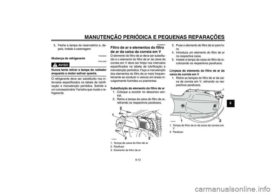 YAMAHA XCITY 125 2008 Manual de utilização (in Portuguese) MANUTENÇÃO PERIÓDICA E PEQUENAS REPARAÇÕES
6-13
6
5. Feche a tampa do reservatório e, de-
pois, instale a carenagem.
PAU33030
Mudança do refrigerante
AV I S O
PWA10380
Nunca tente retirar a tam YAMAHA XCITY 125 2008 Manual de utilização (in Portuguese) MANUTENÇÃO PERIÓDICA E PEQUENAS REPARAÇÕES
6-13
6
5. Feche a tampa do reservatório e, de-
pois, instale a carenagem.
PAU33030
Mudança do refrigerante
AV I S O
PWA10380
Nunca tente retirar a tam