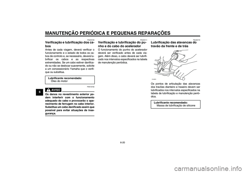 YAMAHA XCITY 125 2008 Manual de utilização (in Portuguese) MANUTENÇÃO PERIÓDICA E PEQUENAS REPARAÇÕES
6-20
6
PAU23100
Verificação e lubrificação dos ca-
bos Antes de cada viagem, deverá verificar o
funcionamento e o estado de todos os ca-
bos de con YAMAHA XCITY 125 2008 Manual de utilização (in Portuguese) MANUTENÇÃO PERIÓDICA E PEQUENAS REPARAÇÕES
6-20
6
PAU23100
Verificação e lubrificação dos ca-
bos Antes de cada viagem, deverá verificar o
funcionamento e o estado de todos os ca-
bos de con