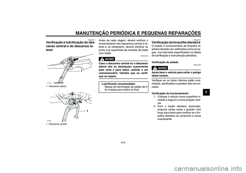YAMAHA XCITY 125 2008 Manual de utilização (in Portuguese) MANUTENÇÃO PERIÓDICA E PEQUENAS REPARAÇÕES
6-21
6
PAU23211
Verificação e lubrificação do des-
canso central e do descanso la-
teral
Antes de cada viagem, deverá verificar o
funcionamento do YAMAHA XCITY 125 2008 Manual de utilização (in Portuguese) MANUTENÇÃO PERIÓDICA E PEQUENAS REPARAÇÕES
6-21
6
PAU23211
Verificação e lubrificação do des-
canso central e do descanso la-
teral
Antes de cada viagem, deverá verificar o
funcionamento do