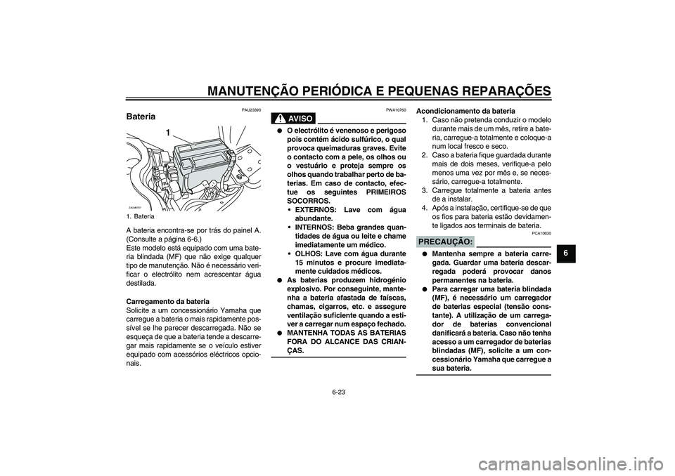 YAMAHA XCITY 125 2008  Manual de utilização (in Portuguese) MANUTENÇÃO PERIÓDICA E PEQUENAS REPARAÇÕES
6-23
6
PAU23390
Bateria A bateria encontra-se por trás do painel A.
(Consulte a página 6-6.)
Este modelo está equipado com uma bate-
ria blindada (MF