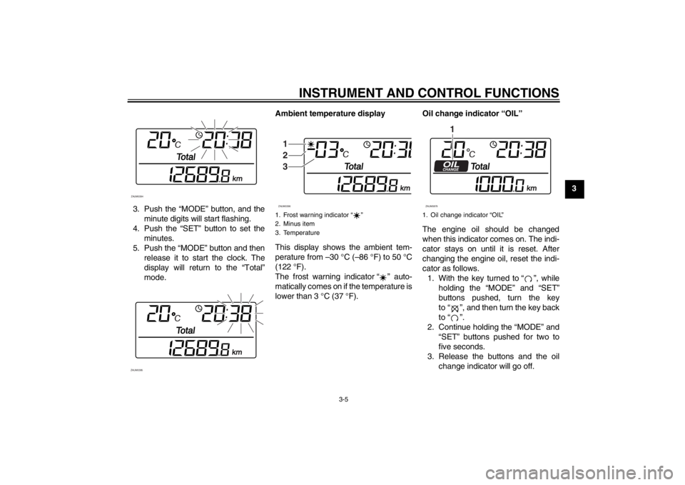 YAMAHA XCITY 250 2013 Owners Manual INSTRUMENT AND CONTROL FUNCTIONS
3-5
3
3. Push the “MODE” button, and the
minute digits will start flashing.
4. Push the “SET” button to set the
minutes.
5. Push the “MODE” button and then YAMAHA XCITY 250 2013 Owners Manual INSTRUMENT AND CONTROL FUNCTIONS
3-5
3
3. Push the “MODE” button, and the
minute digits will start flashing.
4. Push the “SET” button to set the
minutes.
5. Push the “MODE” button and then