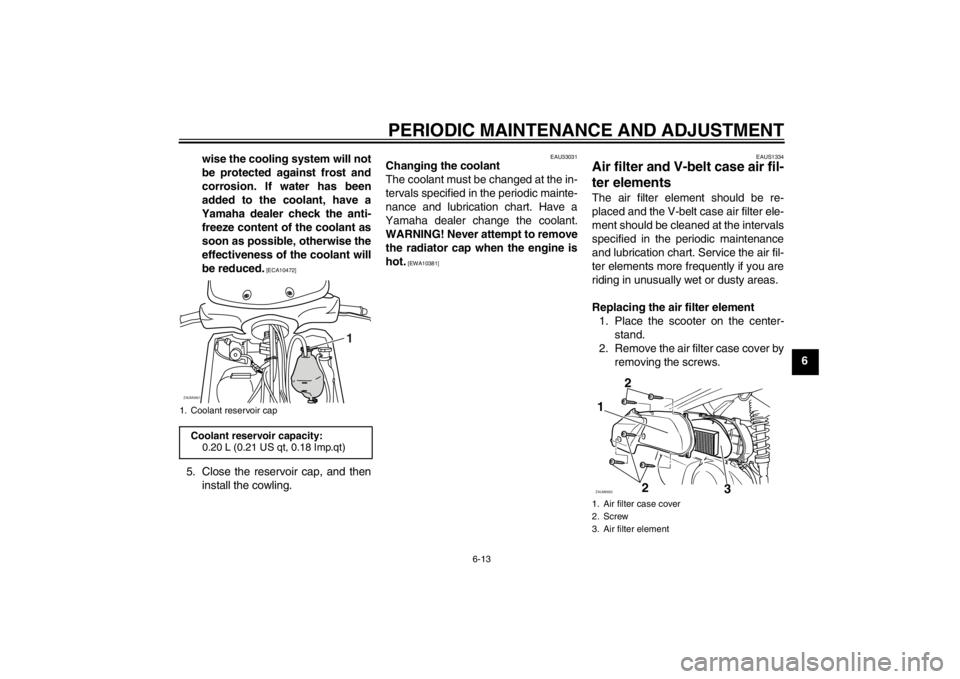 YAMAHA XCITY 250 2012 Workshop Manual PERIODIC MAINTENANCE AND ADJUSTMENT
6-13
6 wise the cooling system will not
be protected against frost and
corrosion. If water has been
added to the coolant, have a
Yamaha dealer check the anti-
freez YAMAHA XCITY 250 2012 Workshop Manual PERIODIC MAINTENANCE AND ADJUSTMENT
6-13
6 wise the cooling system will not
be protected against frost and
corrosion. If water has been
added to the coolant, have a
Yamaha dealer check the anti-
freez