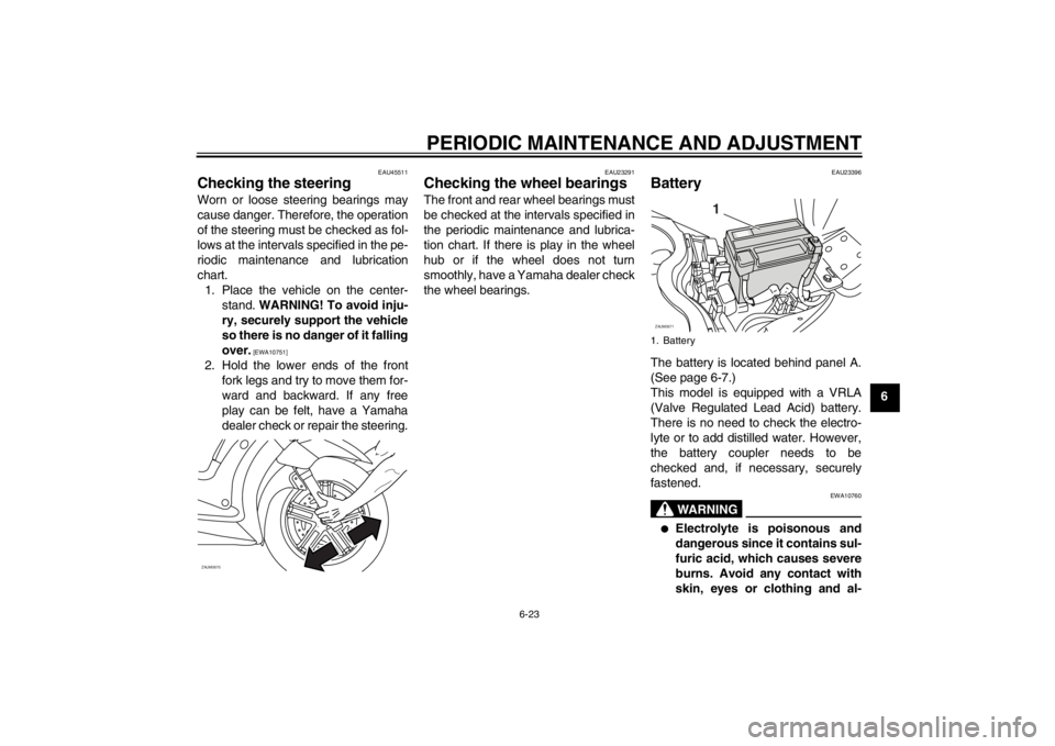 YAMAHA XCITY 250 2013 Repair Manual PERIODIC MAINTENANCE AND ADJUSTMENT
6-23
6
EAU45511
Checking the steering Worn or loose steering bearings may
cause danger. Therefore, the operation
of the steering must be checked as fol-
lows at the