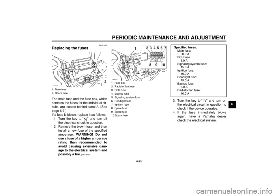 YAMAHA XCITY 250 2013 Owners Manual PERIODIC MAINTENANCE AND ADJUSTMENT
6-25
6
EAU23526
Replacing the fuses The main fuse and the fuse box, which
contains the fuses for the individual cir-
cuits, are located behind panel A. (See
page 6- YAMAHA XCITY 250 2013 Owners Manual PERIODIC MAINTENANCE AND ADJUSTMENT
6-25
6
EAU23526
Replacing the fuses The main fuse and the fuse box, which
contains the fuses for the individual cir-
cuits, are located behind panel A. (See
page 6-
