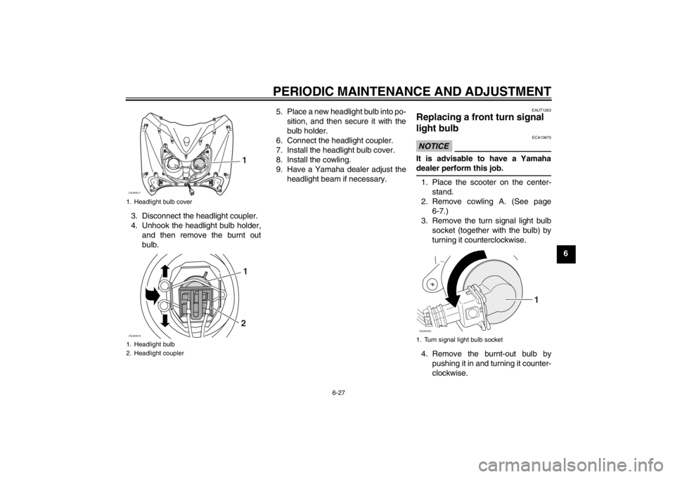 YAMAHA XCITY 250 2013 Repair Manual PERIODIC MAINTENANCE AND ADJUSTMENT
6-27
6 3. Disconnect the headlight coupler.
4. Unhook the headlight bulb holder,
and then remove the burnt out
bulb.5. Place a new headlight bulb into po-
sition, a