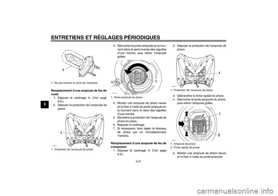 YAMAHA XCITY 250 2013 Notices Demploi (in French) ENTRETIENS ET RÉGLAGES PÉRIODIQUES
6-27
6
Remplacement d’une ampoule de feu de
route
1. Déposer le carénage A. (Voir page
6-8.)
2. Déposer la protection de l’ampoule de
phare.3. Décrocher le YAMAHA XCITY 250 2013 Notices Demploi (in French) ENTRETIENS ET RÉGLAGES PÉRIODIQUES
6-27
6
Remplacement d’une ampoule de feu de
route
1. Déposer le carénage A. (Voir page
6-8.)
2. Déposer la protection de l’ampoule de
phare.3. Décrocher le