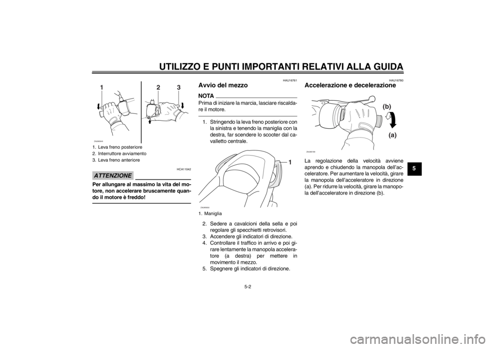 YAMAHA XCITY 250 2012 Manuale duso (in Italian) UTILIZZO E PUNTI IMPORTANTI RELATIVI ALLA GUIDA
5-2
5
ATTENZIONE
HCA11042
Per allungare al massimo la vita del mo-
tore, non accelerare bruscamente quan-
do il motore è freddo!
HAU16761
Avvio del mez YAMAHA XCITY 250 2012 Manuale duso (in Italian) UTILIZZO E PUNTI IMPORTANTI RELATIVI ALLA GUIDA
5-2
5
ATTENZIONE
HCA11042
Per allungare al massimo la vita del mo-
tore, non accelerare bruscamente quan-
do il motore è freddo!
HAU16761
Avvio del mez