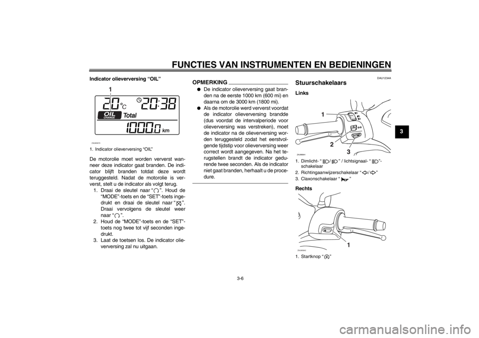 YAMAHA XCITY 250 2013  Instructieboekje (in Dutch) FUNCTIES VAN INSTRUMENTEN EN BEDIENINGEN
3-6
3
Indicator olieverversing “OIL”
De motorolie moet worden ververst wan-
neer deze indicator gaat branden. De indi-
cator blijft branden totdat deze wor