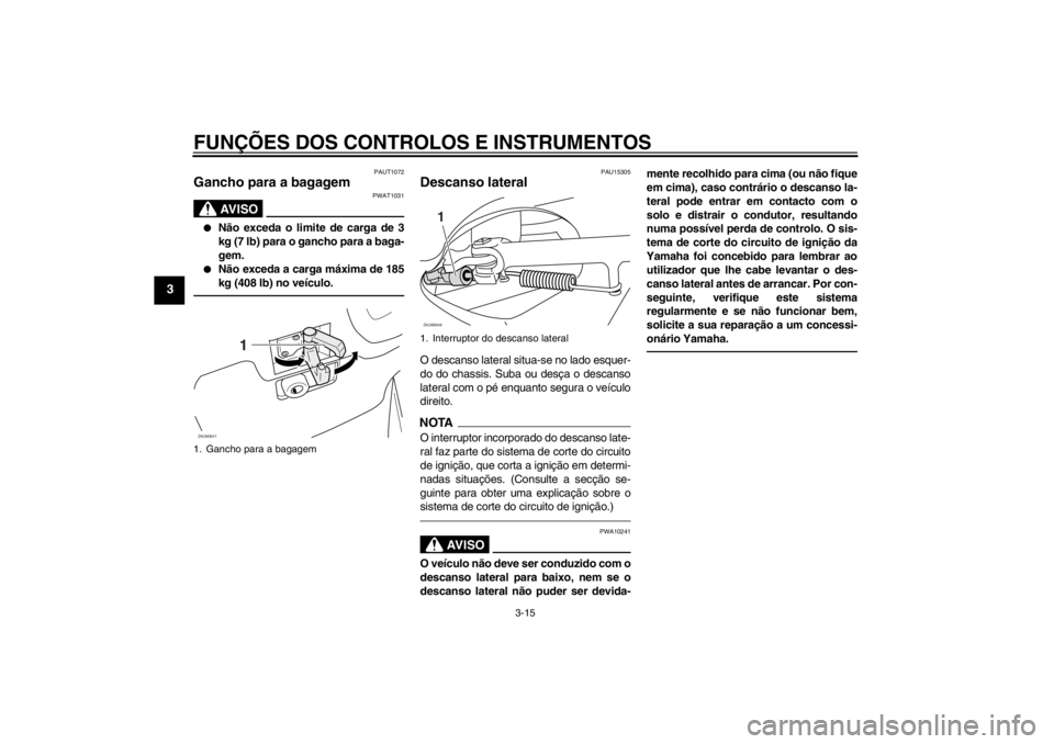YAMAHA XCITY 250 2012 Manual de utilização (in Portuguese) FUNÇÕES DOS CONTROLOS E INSTRUMENTOS
3-15
3
PAUT1072
Gancho para a bagagem
AV I S O
PWAT1031
●
Não exceda o limite de carga de 3
kg (7 lb) para o gancho para a baga-
gem.
●
Não exceda a carga YAMAHA XCITY 250 2012 Manual de utilização (in Portuguese) FUNÇÕES DOS CONTROLOS E INSTRUMENTOS
3-15
3
PAUT1072
Gancho para a bagagem
AV I S O
PWAT1031
●
Não exceda o limite de carga de 3
kg (7 lb) para o gancho para a baga-
gem.
●
Não exceda a carga