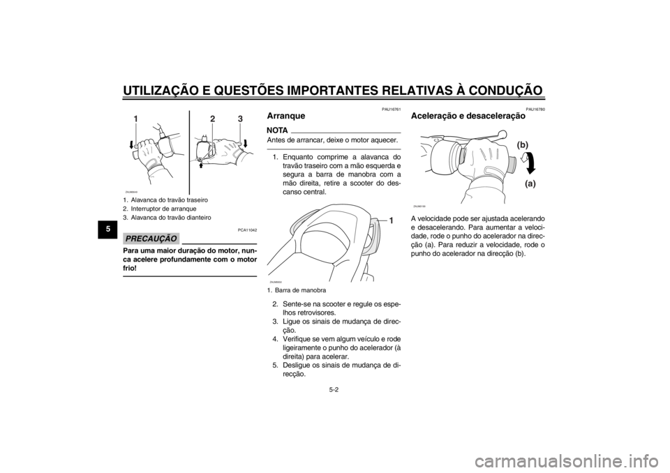 YAMAHA XCITY 250 2012 Manual de utilização (in Portuguese) UTILIZAÇÃO E QUESTÕES IMPORTANTES RELATIVAS À CONDUÇÃO
5-2
5
PRECAUÇÃO
PCA11042
Para uma maior duração do motor, nun-
ca acelere profundamente com o motor
frio!
PAU16761
Arranque NOTAAntes d YAMAHA XCITY 250 2012 Manual de utilização (in Portuguese) UTILIZAÇÃO E QUESTÕES IMPORTANTES RELATIVAS À CONDUÇÃO
5-2
5
PRECAUÇÃO
PCA11042
Para uma maior duração do motor, nun-
ca acelere profundamente com o motor
frio!
PAU16761
Arranque NOTAAntes d