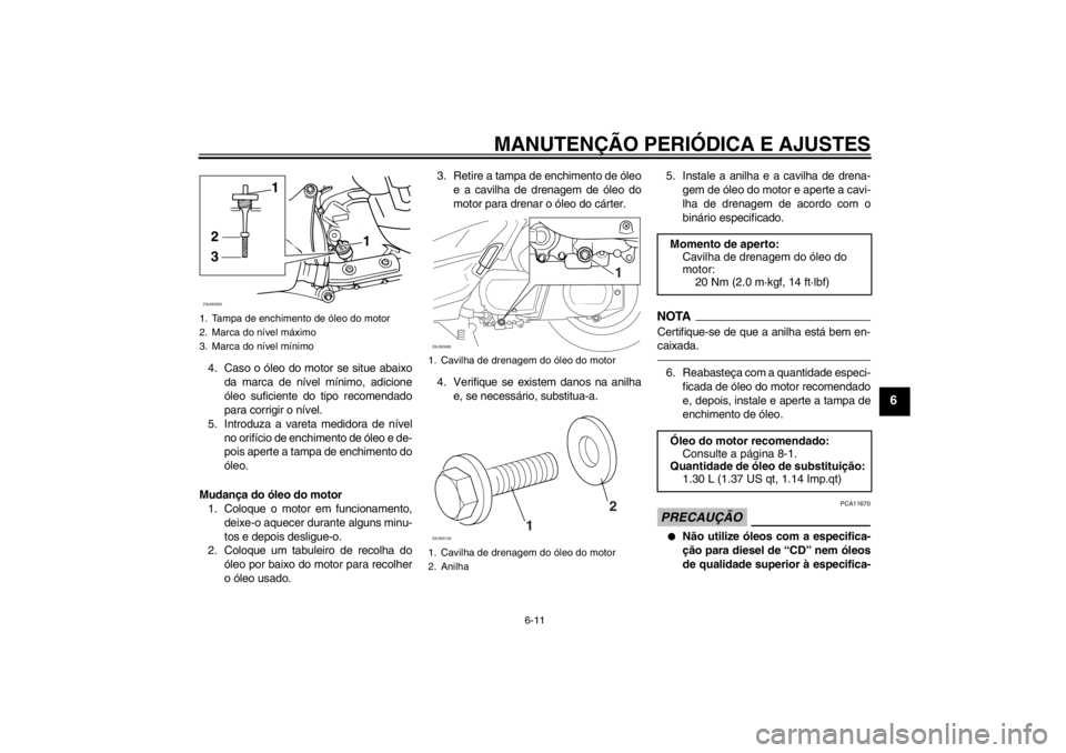 YAMAHA XCITY 250 2012 Manual de utilização (in Portuguese) MANUTENÇÃO PERIÓDICA E AJUSTES
6-11
6
4. Caso o óleo do motor se situe abaixo
da marca de nível mínimo, adicione
óleo suficiente do tipo recomendado
para corrigir o nível.
5. Introduza a varet YAMAHA XCITY 250 2012 Manual de utilização (in Portuguese) MANUTENÇÃO PERIÓDICA E AJUSTES
6-11
6
4. Caso o óleo do motor se situe abaixo
da marca de nível mínimo, adicione
óleo suficiente do tipo recomendado
para corrigir o nível.
5. Introduza a varet