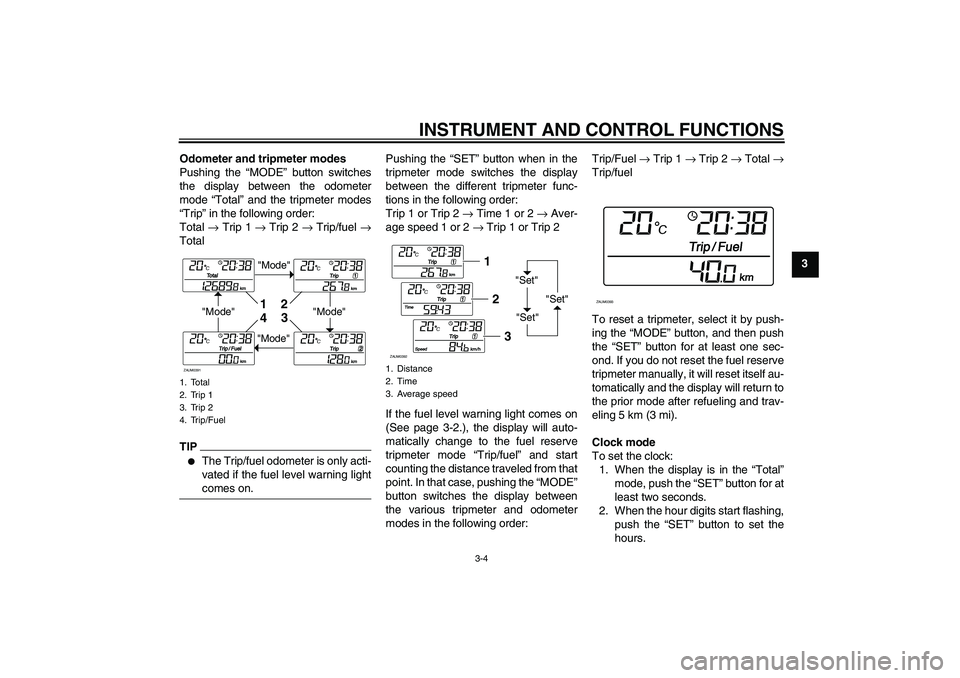 YAMAHA XCITY 250 2010  Owners Manual INSTRUMENT AND CONTROL FUNCTIONS
3-4
3 Odometer and tripmeter modes
Pushing the “MODE” button switches
the display between the odometer
mode “Total” and the tripmeter modes
“Trip” in the f