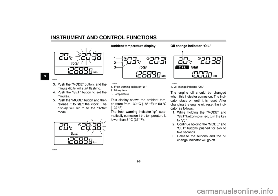YAMAHA XCITY 250 2010  Owners Manual INSTRUMENT AND CONTROL FUNCTIONS
3-5
3
3. Push the “MODE” button, and the
minute digits will start flashing.
4. Push the “SET” button to set the
minutes.
5. Push the “MODE” button and then