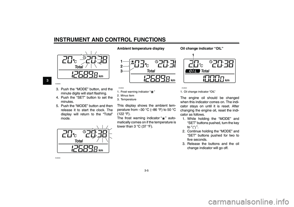 YAMAHA XCITY 250 2010 Owners Manual INSTRUMENT AND CONTROL FUNCTIONS
3-5
3
3. Push the “MODE” button, and the
minute digits will start flashing.
4. Push the “SET” button to set the
minutes.
5. Push the “MODE” button and then