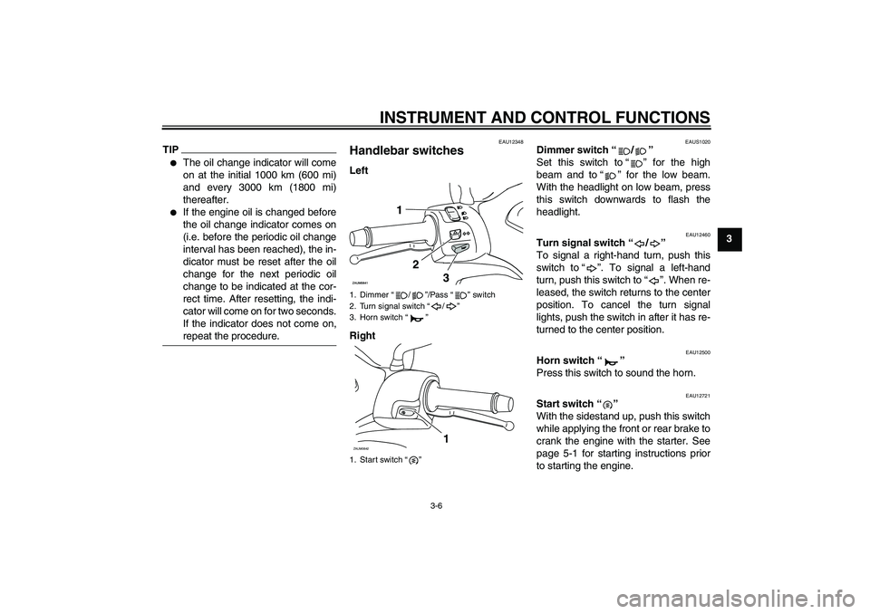 YAMAHA XCITY 250 2010  Owners Manual INSTRUMENT AND CONTROL FUNCTIONS
3-6
3
TIP
The oil change indicator will come
on at the initial 1000 km (600 mi)
and every 3000 km (1800 mi)
thereafter.

If the engine oil is changed before
the oil 