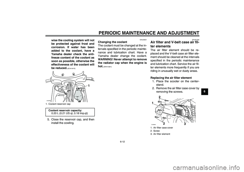 YAMAHA XCITY 250 2010  Owners Manual PERIODIC MAINTENANCE AND ADJUSTMENT
6-12
6 wise the cooling system will not
be protected against frost and
corrosion. If water has been
added to the coolant, have a
Yamaha dealer check the anti-
freez