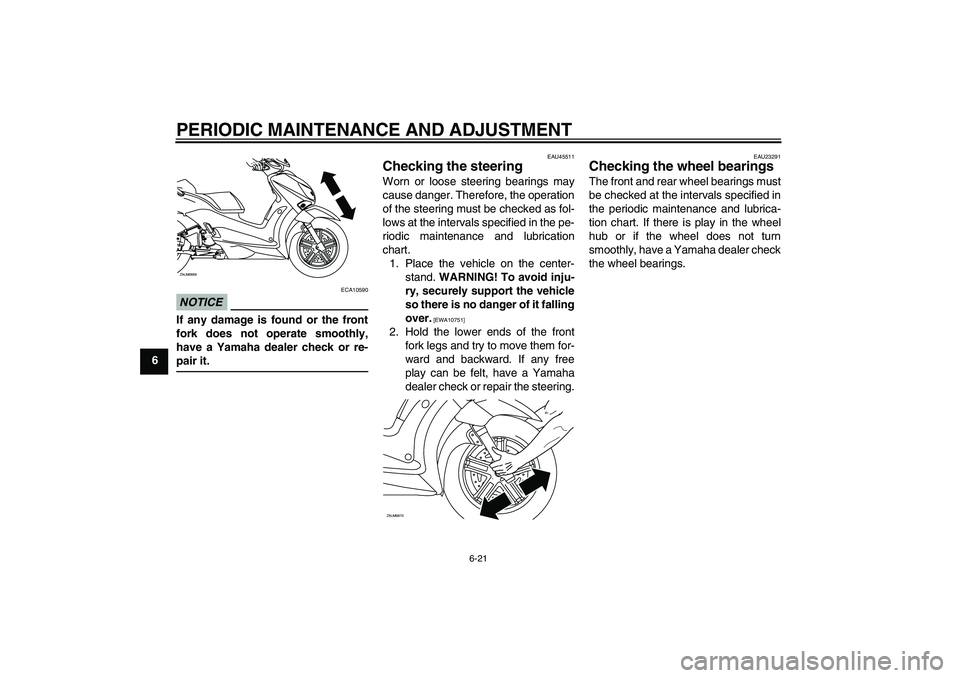 YAMAHA XCITY 250 2010  Owners Manual PERIODIC MAINTENANCE AND ADJUSTMENT
6-21
6
NOTICE
ECA10590
If any damage is found or the front
fork does not operate smoothly,
have a Yamaha dealer check or re-
pair it.
EAU45511
Checking the steering
