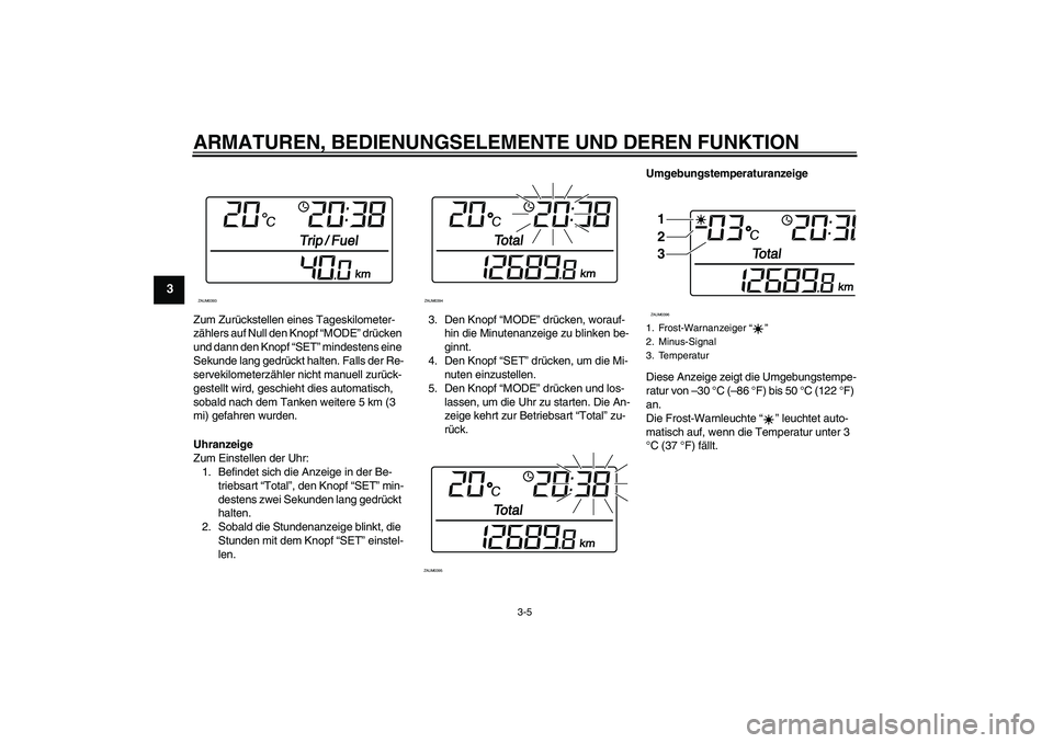 YAMAHA XCITY 250 2010  Betriebsanleitungen (in German) ARMATUREN, BEDIENUNGSELEMENTE UND DEREN FUNKTION
3-5
3
Zum Zurückstellen eines Tageskilometer-
zählers auf Null den Knopf “MODE” drücken 
und dann den Knopf “SET” mindestens eine 
Sekunde l