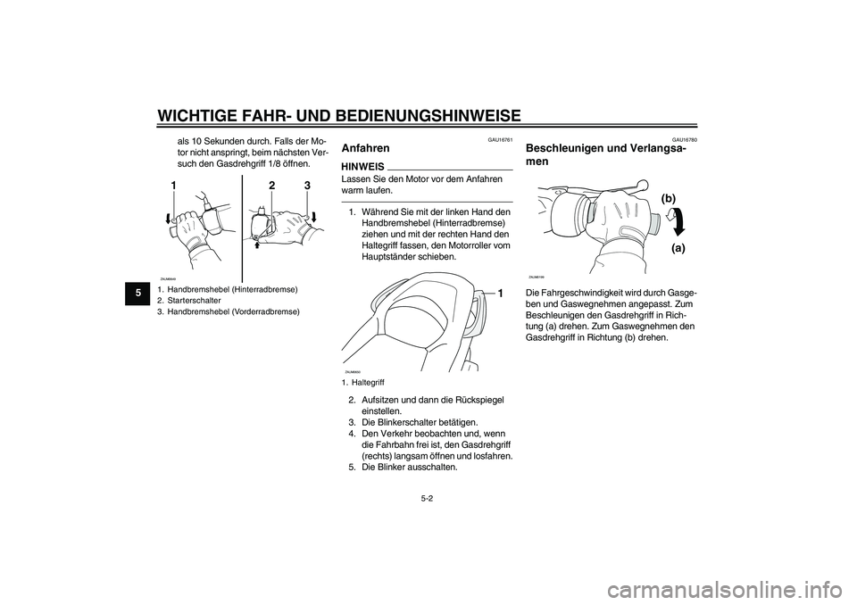 YAMAHA XCITY 250 2010  Betriebsanleitungen (in German) WICHTIGE FAHR- UND BEDIENUNGSHINWEISE
5-2
5
als 10 Sekunden durch. Falls der Mo-
tor nicht anspringt, beim nächsten Ver-
such den Gasdrehgriff 1/8 öffnen.
GAU16761
Anfahren HINWEISLassen Sie den Mot