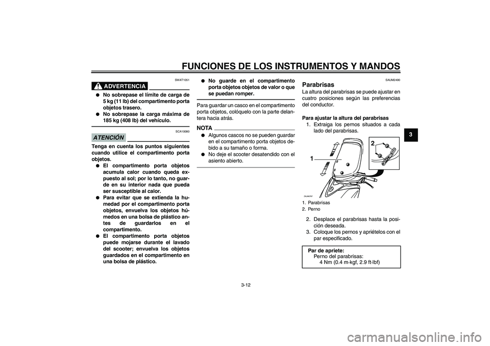 YAMAHA XCITY 250 2010  Manuale de Empleo (in Spanish) FUNCIONES DE LOS INSTRUMENTOS Y MANDOS
3-12
3
ADVERTENCIA
SWAT1051

No sobrepase el límite de carga de
5 kg (11 lb) del compartimento porta
objetos trasero.

No sobrepase la carga máxima de
185 kg