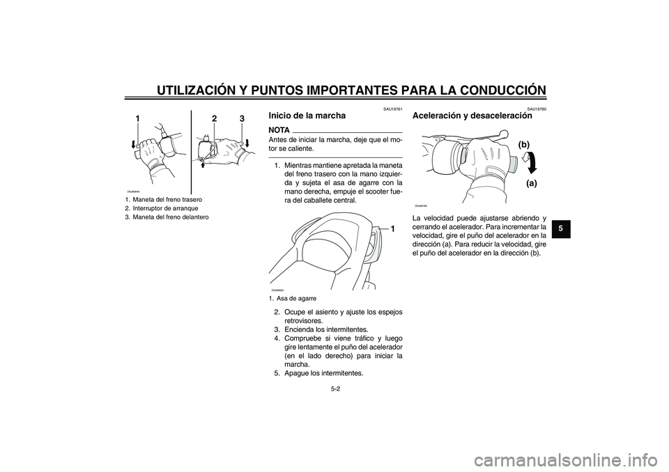 YAMAHA XCITY 250 2010  Manuale de Empleo (in Spanish) UTILIZACIÓN Y PUNTOS IMPORTANTES PARA LA CONDUCCIÓN
5-2
5
SAU16761
Inicio de la marcha NOTAAntes de iniciar la marcha, deje que el mo-
tor se caliente.1. Mientras mantiene apretada la maneta
del fre