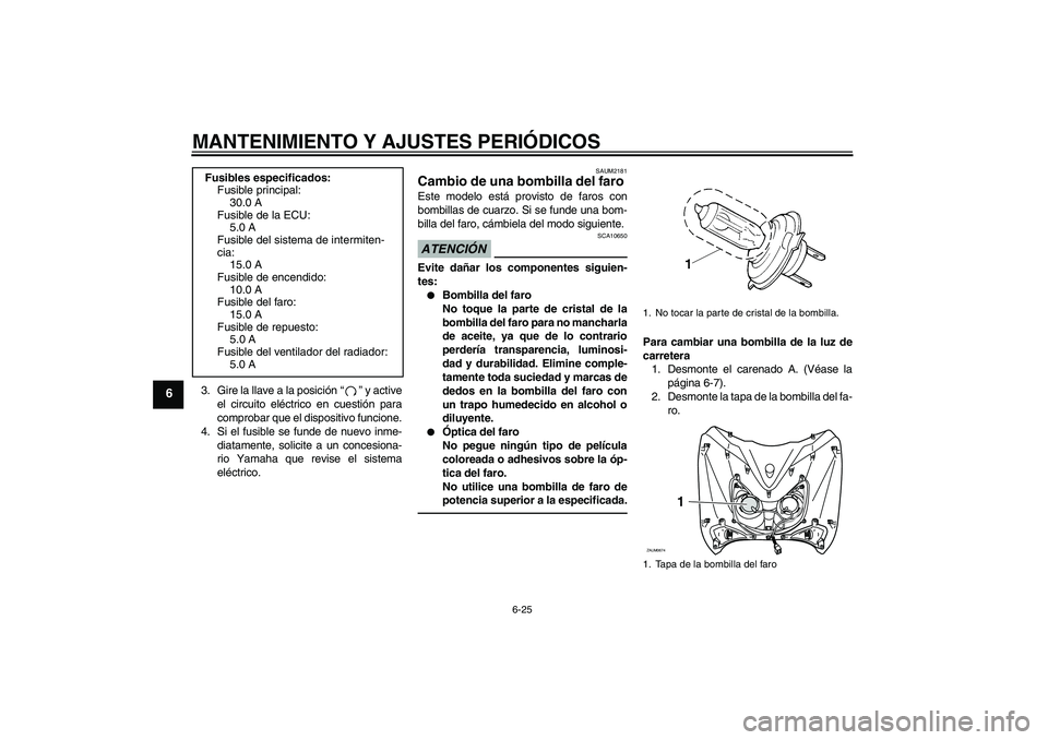YAMAHA XCITY 250 2010  Manuale de Empleo (in Spanish) MANTENIMIENTO Y AJUSTES PERIÓDICOS
6-25
6
3. Gire la llave a la posición“” y active
el circuito eléctrico en cuestión para
comprobar que el dispositivo funcione.
4. Si el fusible se funde de n