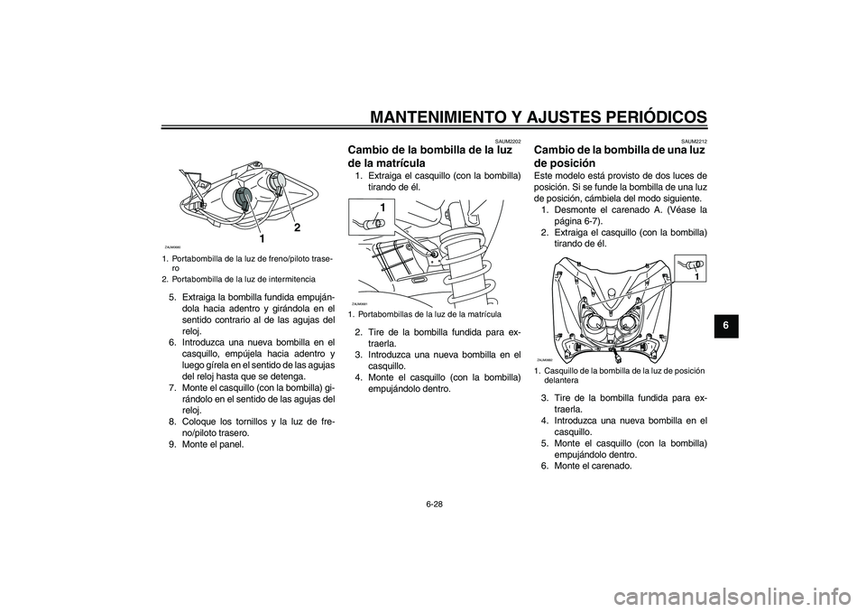YAMAHA XCITY 250 2010  Manuale de Empleo (in Spanish) MANTENIMIENTO Y AJUSTES PERIÓDICOS
6-28
6
5. Extraiga la bombilla fundida empuján-
dola hacia adentro y girándola en el
sentido contrario al de las agujas del
reloj.
6. Introduzca una nueva bombill