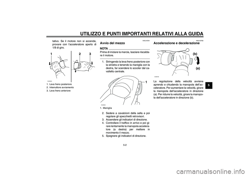 YAMAHA XCITY 250 2010  Manuale duso (in Italian) UTILIZZO E PUNTI IMPORTANTI RELATIVI ALLA GUIDA
5-2
5
tativo. Se il motore non si accende,
provare con l’acceleratore aperto di
1/8 di giro.
HAU16761
Avvio del mezzo NOTAPrima di iniziare la marcia,