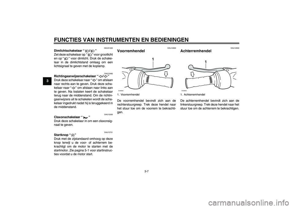 YAMAHA XCITY 250 2010  Instructieboekje (in Dutch) FUNCTIES VAN INSTRUMENTEN EN BEDIENINGEN
3-7
3
DAUS1020
Dimlichtschakelaar“/” 
Zet deze schakelaar op“” voor grootlicht
en op“” voor dimlicht. Druk de schake-
laar in de dimlichtstand omla