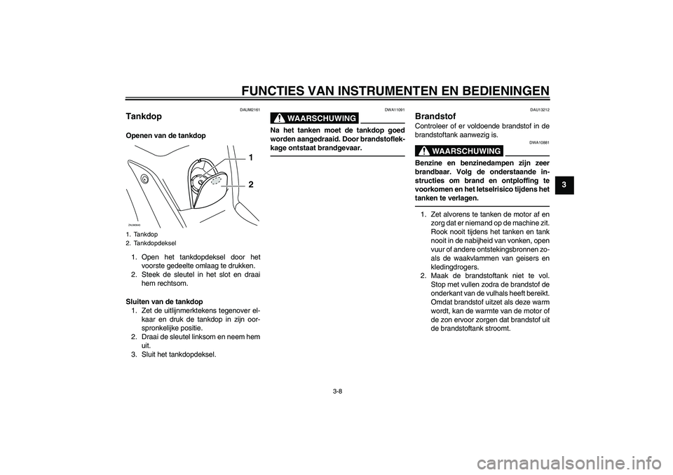 YAMAHA XCITY 250 2010  Instructieboekje (in Dutch) FUNCTIES VAN INSTRUMENTEN EN BEDIENINGEN
3-8
3
DAUM2161
Tankdop Openen van de tankdop
1. Open het tankdopdeksel door het
voorste gedeelte omlaag te drukken.
2. Steek de sleutel in het slot en draai
he