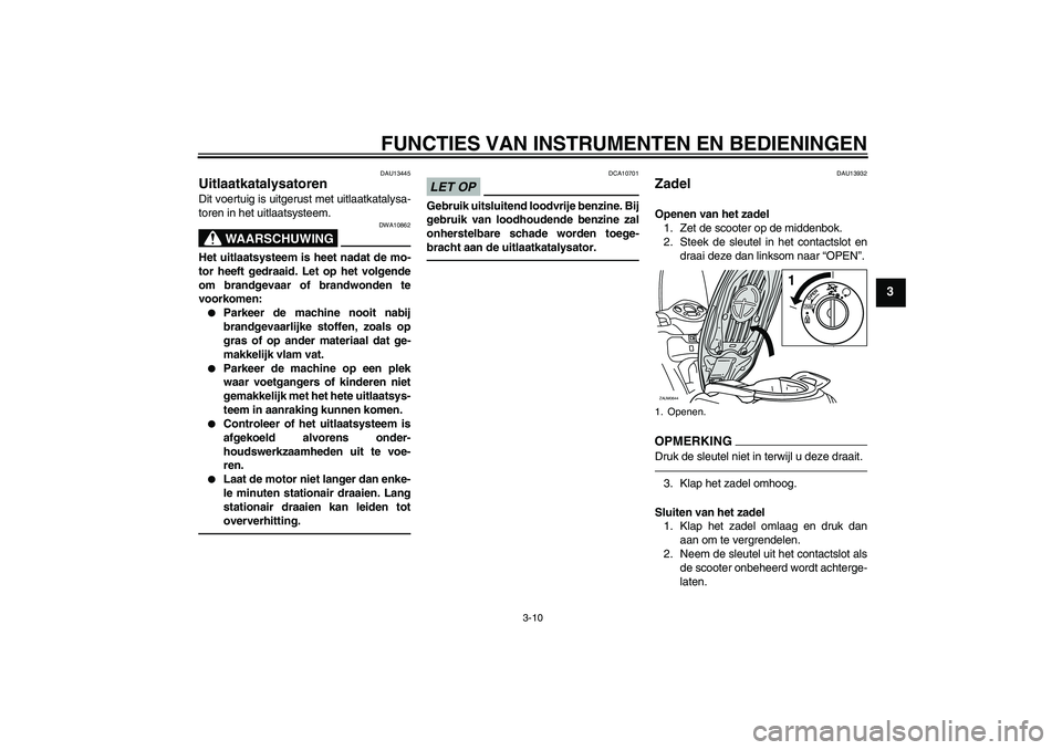 YAMAHA XCITY 250 2010  Instructieboekje (in Dutch) FUNCTIES VAN INSTRUMENTEN EN BEDIENINGEN
3-10
3
DAU13445
Uitlaatkatalysatoren Dit voertuig is uitgerust met uitlaatkatalysa-
toren in het uitlaatsysteem.
WAARSCHUWING
DWA10862
Het uitlaatsysteem is he