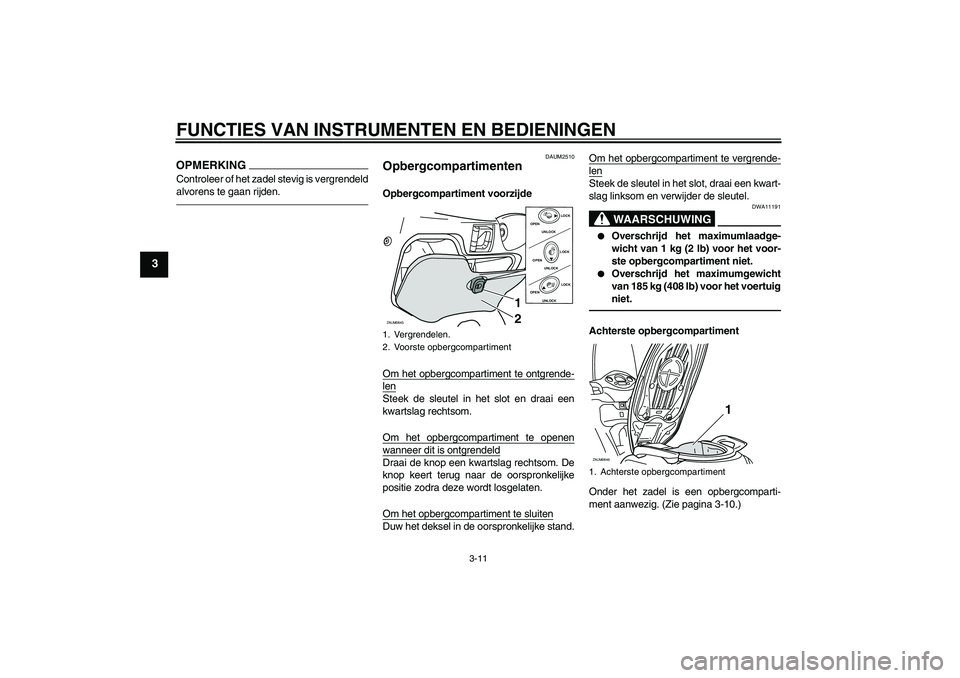 YAMAHA XCITY 250 2010  Instructieboekje (in Dutch) FUNCTIES VAN INSTRUMENTEN EN BEDIENINGEN
3-11
3
OPMERKINGControleer of het zadel stevig is vergrendeld
alvorens te gaan rijden.
DAUM2510
Opbergcompartimenten Opbergcompartiment voorzijde
Om het opberg