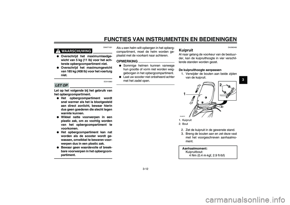 YAMAHA XCITY 250 2010  Instructieboekje (in Dutch) FUNCTIES VAN INSTRUMENTEN EN BEDIENINGEN
3-12
3
WAARSCHUWING
DWAT1051

Overschrijd het maximumlaadge-
wicht van 5 kg (11 lb) voor het ach-
terste opbergcompartiment niet.

Overschrijd het maximumgew