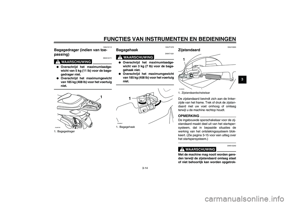 YAMAHA XCITY 250 2010  Instructieboekje (in Dutch) FUNCTIES VAN INSTRUMENTEN EN BEDIENINGEN
3-14
3
DAU15112
Bagagedrager (indien van toe-
passing)
WAARSCHUWING
DWA10171

Overschrijd het maximumlaadge-
wicht van 5 kg (11 lb) voor de baga-
gedrager nie