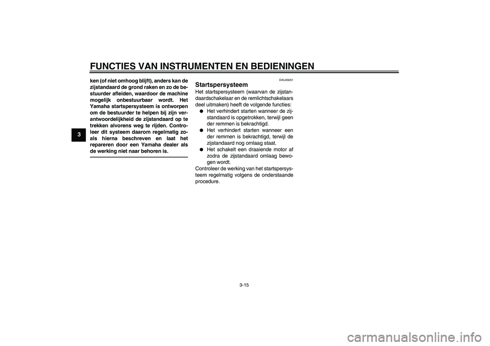 YAMAHA XCITY 250 2010  Instructieboekje (in Dutch) FUNCTIES VAN INSTRUMENTEN EN BEDIENINGEN
3-15
3
ken (of niet omhoog blijft), anders kan de
zijstandaard de grond raken en zo de be-
stuurder afleiden, waardoor de machine
mogelijk onbestuurbaar wordt.