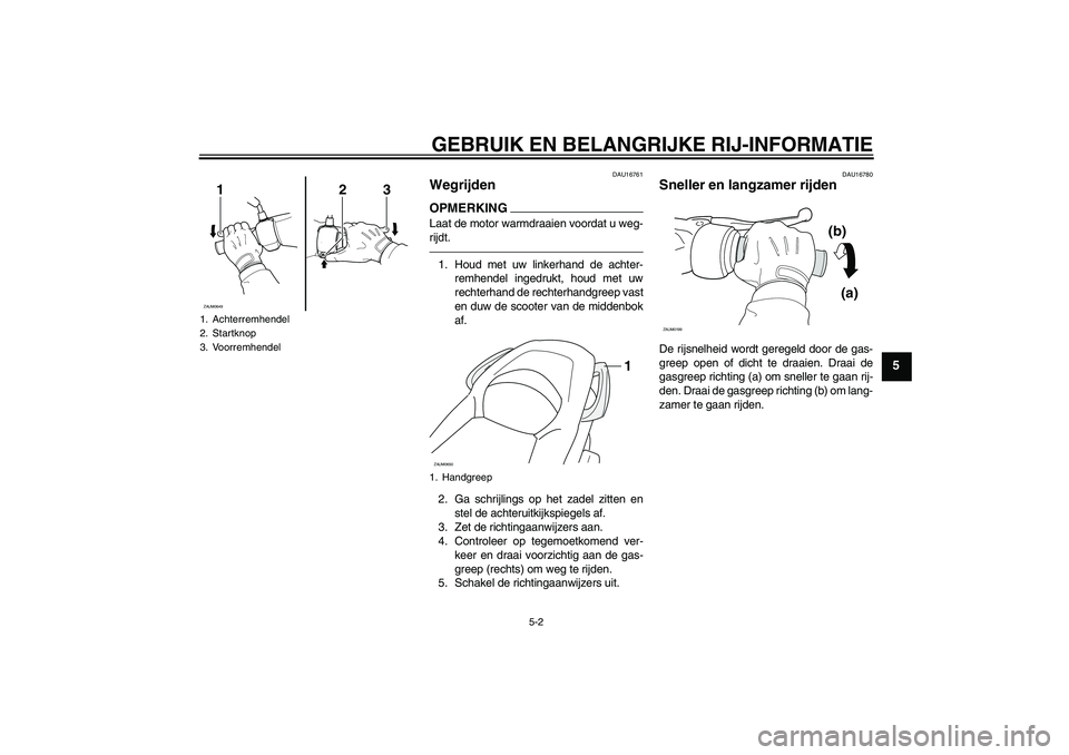 YAMAHA XCITY 250 2010  Instructieboekje (in Dutch) GEBRUIK EN BELANGRIJKE RIJ-INFORMATIE
5-2
5
DAU16761
Wegrijden OPMERKINGLaat de motor warmdraaien voordat u weg-
rijdt.1. Houd met uw linkerhand de achter-
remhendel ingedrukt, houd met uw
rechterhand