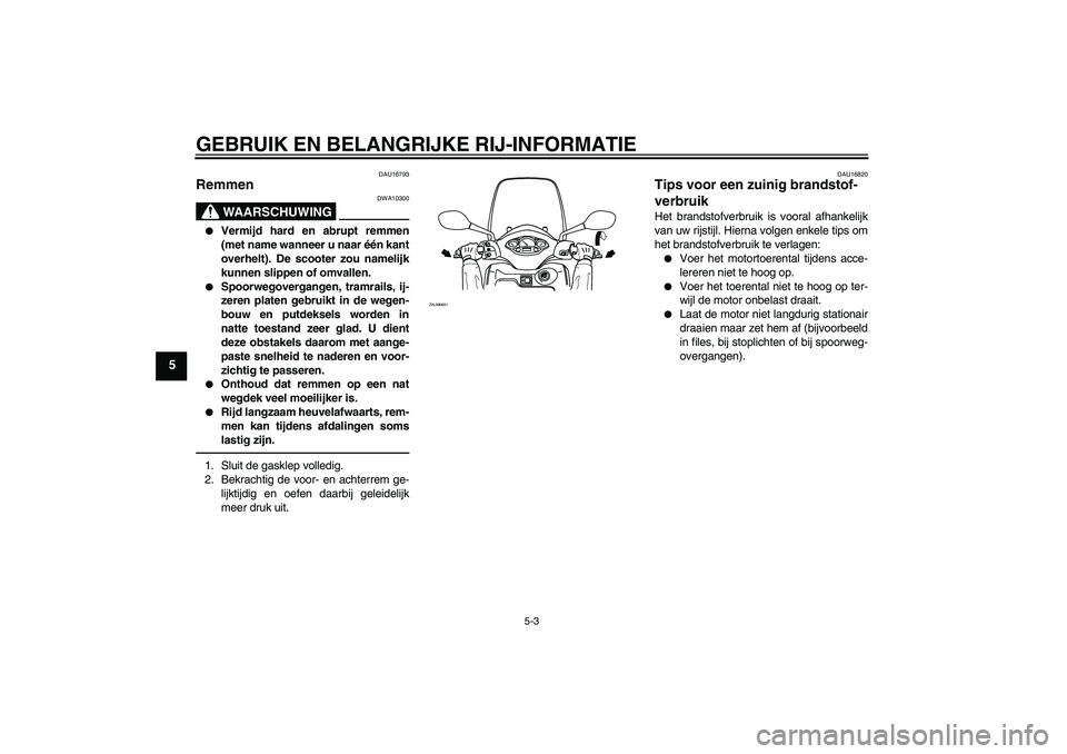 YAMAHA XCITY 250 2010  Instructieboekje (in Dutch) GEBRUIK EN BELANGRIJKE RIJ-INFORMATIE
5-3
5
DAU16793
Remmen 
WAARSCHUWING
DWA10300

Vermijd hard en abrupt remmen
(met name wanneer u naar één kant
overhelt). De scooter zou namelijk
kunnen slippen