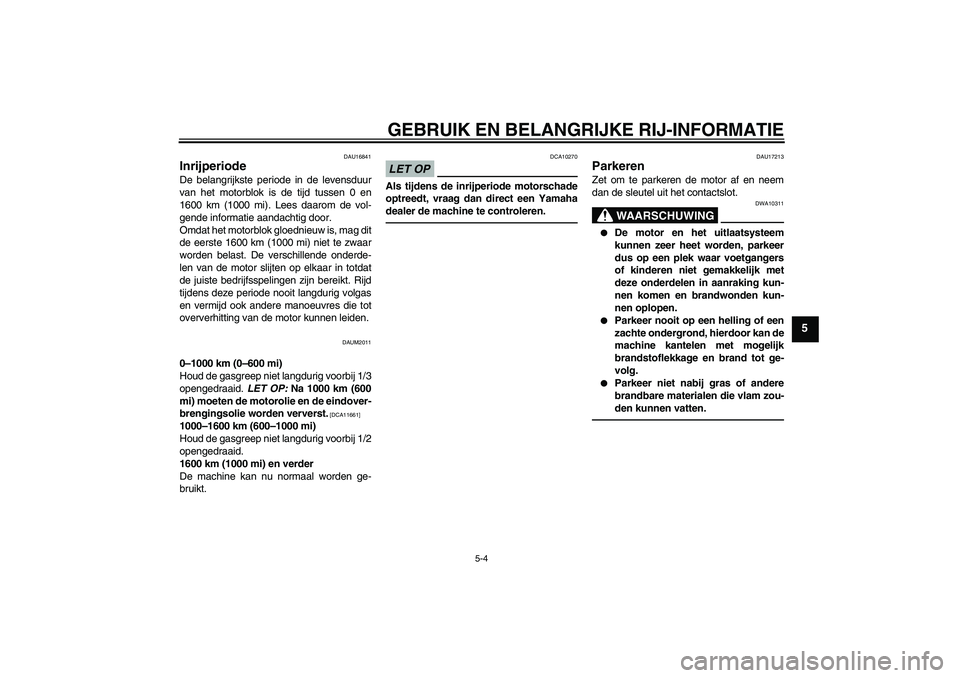 YAMAHA XCITY 250 2010  Instructieboekje (in Dutch) GEBRUIK EN BELANGRIJKE RIJ-INFORMATIE
5-4
5
DAU16841
Inrijperiode De belangrijkste periode in de levensduur
van het motorblok is de tijd tussen 0 en
1600 km (1000 mi). Lees daarom de vol-
gende inform