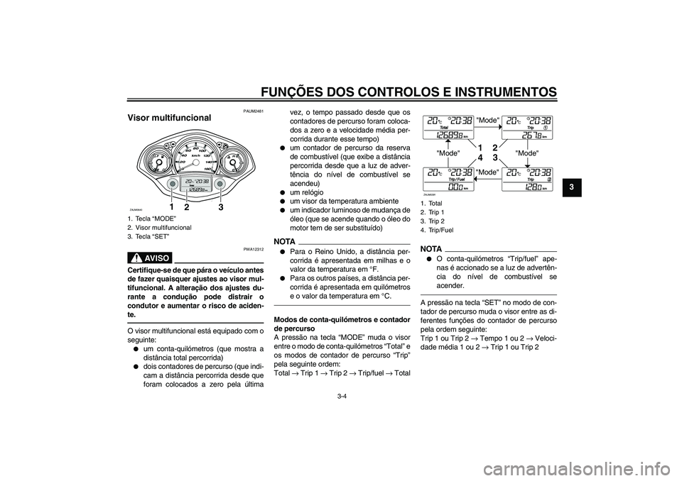 YAMAHA XCITY 250 2010  Manual de utilização (in Portuguese) FUNÇÕES DOS CONTROLOS E INSTRUMENTOS
3-4
3
PAUM2481
Visor multifuncional 
AV I S O
PWA12312
Certifique-se de que pára o veículo antes
de fazer quaisquer ajustes ao visor mul-
tifuncional. A altera