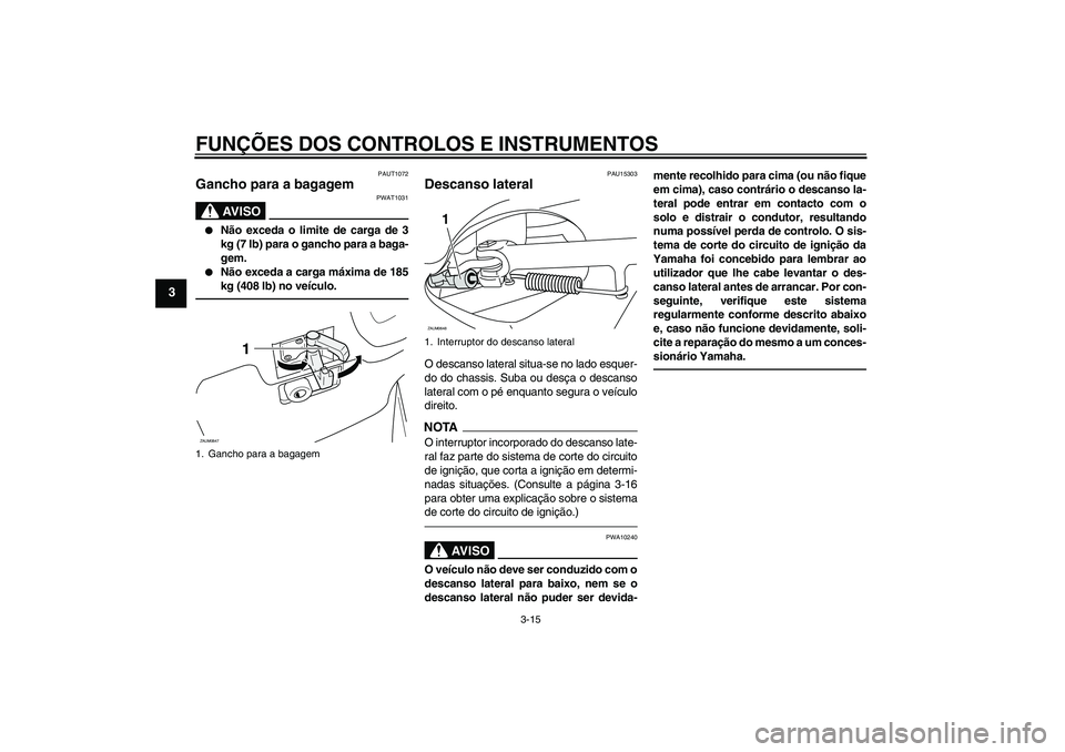 YAMAHA XCITY 250 2010  Manual de utilização (in Portuguese) FUNÇÕES DOS CONTROLOS E INSTRUMENTOS
3-15
3
PAUT1072
Gancho para a bagagem 
AV I S O
PWAT1031

Não exceda o limite de carga de 3
kg (7 lb) para o gancho para a baga-
gem.

Não exceda a carga má
