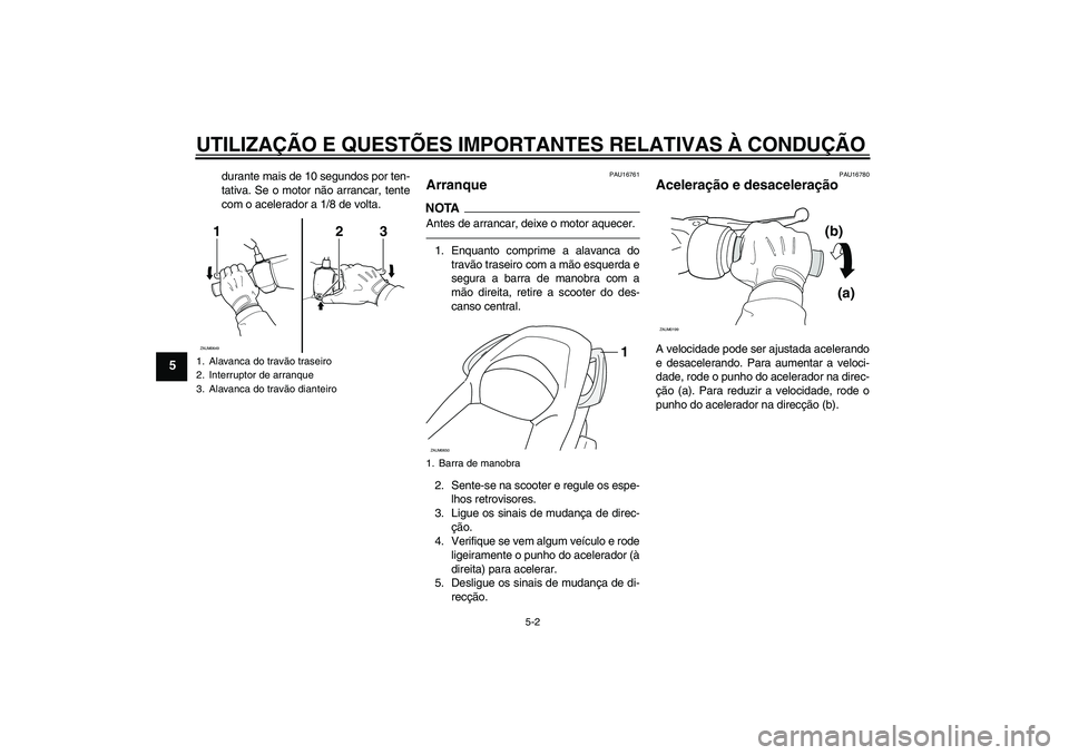 YAMAHA XCITY 250 2010  Manual de utilização (in Portuguese) UTILIZAÇÃO E QUESTÕES IMPORTANTES RELATIVAS À CONDUÇÃO
5-2
5
durante mais de 10 segundos por ten-
tativa. Se o motor não arrancar, tente
com o acelerador a 1/8 de volta.
PAU16761
Arranque NOTAA