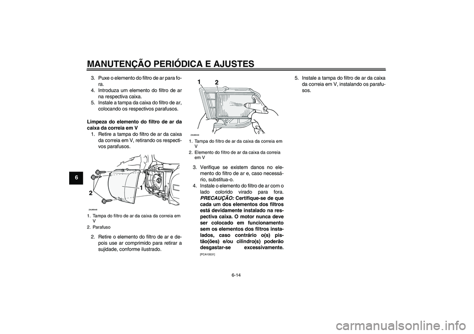 YAMAHA XCITY 250 2010  Manual de utilização (in Portuguese) MANUTENÇÃO PERIÓDICA E AJUSTES
6-14
6
3. Puxe o elemento do filtro de ar para fo-
ra.
4. Introduza um elemento do filtro de ar
na respectiva caixa.
5. Instale a tampa da caixa do filtro de ar,
colo